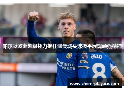 帕尔默欧洲超级杯力挽狂澜曼城头球扳平展现顽强精神