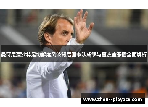 曼奇尼遭沙特足协解雇风波背后国家队成绩与更衣室矛盾全面解析