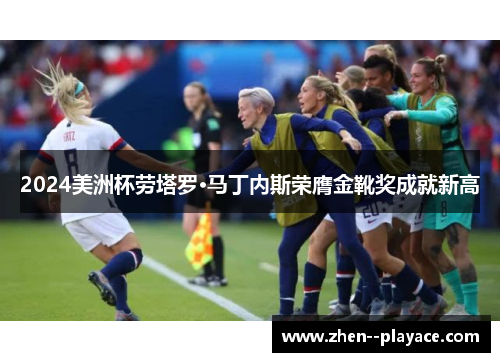 2024美洲杯劳塔罗·马丁内斯荣膺金靴奖成就新高