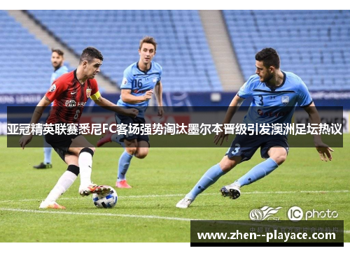 亚冠精英联赛悉尼FC客场强势淘汰墨尔本晋级引发澳洲足坛热议 亚冠精英联赛悉尼FC客场强势淘汰墨尔本晋级引发澳洲足坛热议