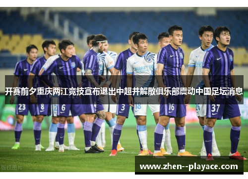 开赛前夕重庆两江竞技宣布退出中超并解散俱乐部震动中国足坛消息