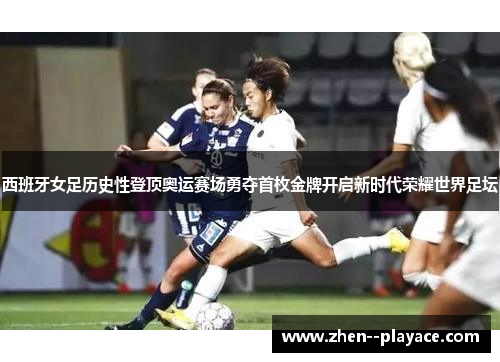 西班牙女足历史性登顶奥运赛场勇夺首枚金牌开启新时代荣耀世界足坛