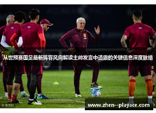 从世预赛国足最新阵容风向解读主帅发言中透露的关键信息深度脉络 从世预赛国足最新阵容风向解读主帅发言中透露的关键信息深度脉络