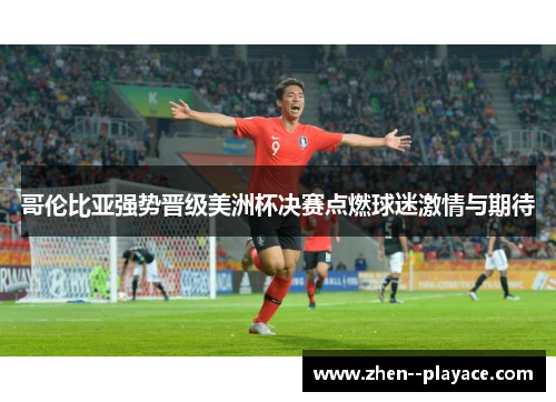 哥伦比亚强势晋级美洲杯决赛点燃球迷激情与期待 哥伦比亚强势晋级美洲杯决赛点燃球迷激情与期待