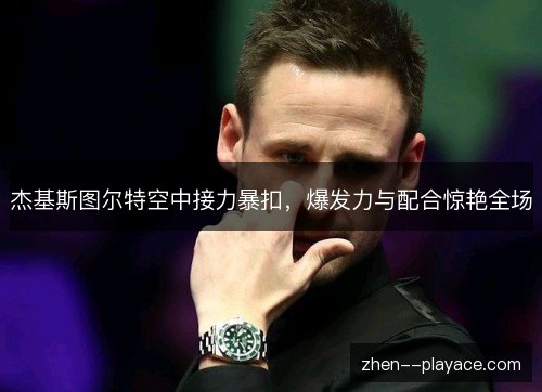杰基斯图尔特空中接力暴扣，爆发力与配合惊艳全场