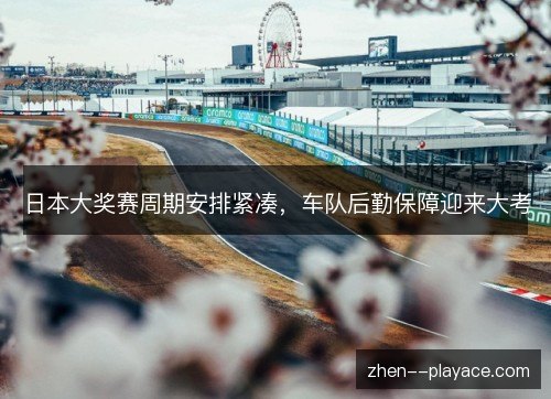 日本大奖赛周期安排紧凑，车队后勤保障迎来大考